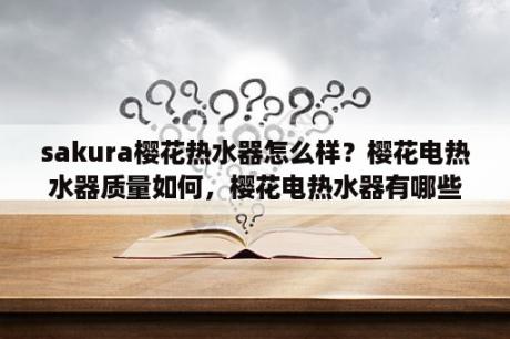 sakura樱花热水器怎么样？樱花电热水器质量如何，樱花电热水器有哪些特点？