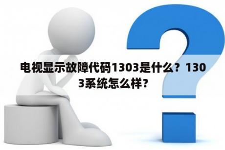 电视显示故障代码1303是什么？1303系统怎么样？