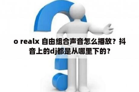 o realx 自由组合声音怎么播放？抖音上的dj都是从哪里下的？