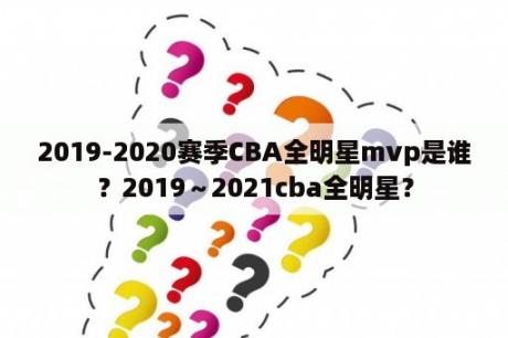 2019-2020赛季CBA全明星mvp是谁？2019～2021cba全明星？