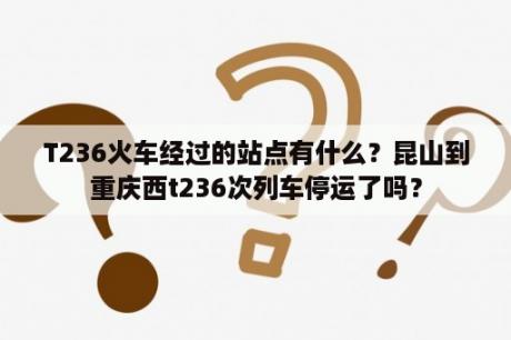 T236火车经过的站点有什么？昆山到重庆西t236次列车停运了吗？