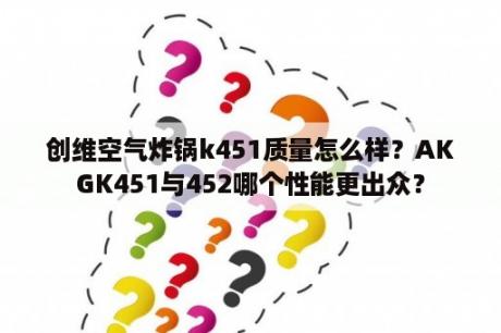 创维空气炸锅k451质量怎么样？AKGK451与452哪个性能更出众？