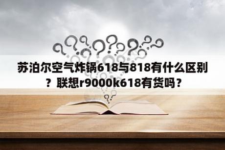 苏泊尔空气炸锅618与818有什么区别？联想r9000k618有货吗？