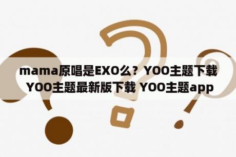 mama原唱是EXO么？YOO主题下载 YOO主题最新版下载 YOO主题app下载 3DM手游