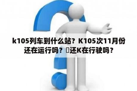 k105列车到什么站？K105次11月份还在运行吗？車还K在行驶吗？