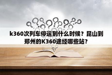 k360次列车停运到什么时候？昆山到郑州的K360途经哪些站？