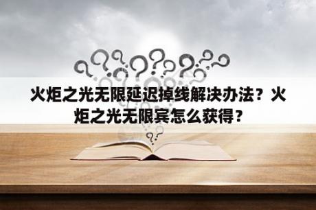 火炬之光无限延迟掉线解决办法？火炬之光无限宾怎么获得？