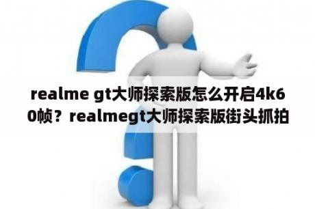 realme gt大师探索版怎么开启4k60帧？realmegt大师探索版街头抓拍怎么打开？