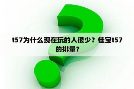 t57为什么现在玩的人很少？佳宝t57的排量？