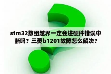 stm32数组越界一定会进硬件错误中断吗？三菱b1201故障怎么解决？