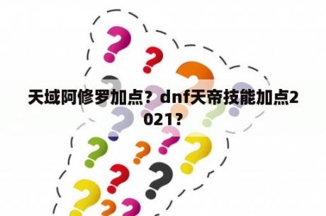 天域阿修罗加点？dnf天帝技能加点2021？