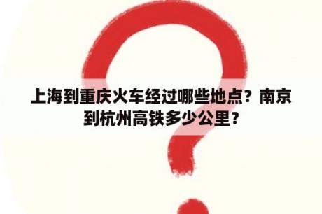 上海到重庆火车经过哪些地点？南京到杭州高铁多少公里？