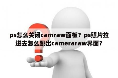 ps怎么关闭camraw面板？ps照片拉进去怎么跳出cameraraw界面？