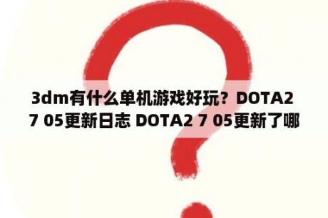 3dm有什么单机游戏好玩？DOTA2 7 05更新日志 DOTA2 7 05更新了哪些内容 3DM单机