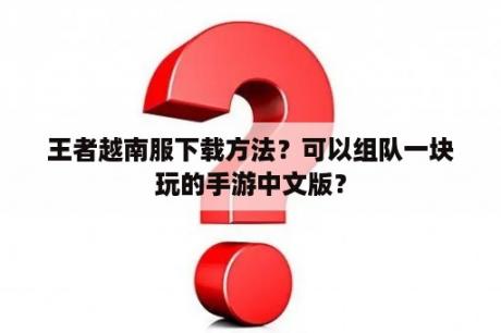 王者越南服下载方法？可以组队一块玩的手游中文版？