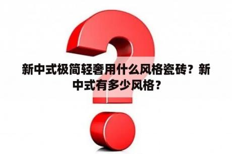 新中式极简轻奢用什么风格瓷砖？新中式有多少风格？