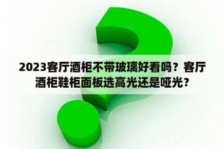 2023客厅酒柜不带玻璃好看吗？客厅酒柜鞋柜面板选高光还是哑光？