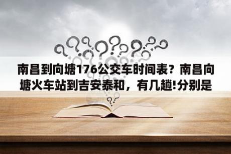 南昌到向塘176公交车时间表？南昌向塘火车站到吉安泰和，有几趟!分别是几点?速度？