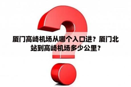 厦门高崎机场从哪个入口进？厦门北站到高崎机场多少公里？