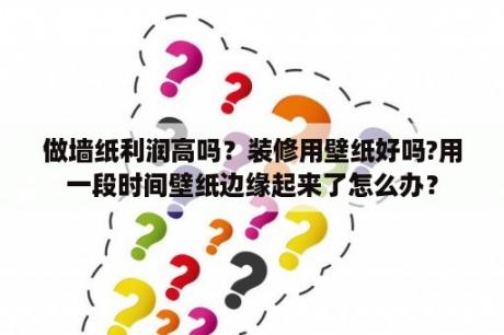 做墙纸利润高吗？装修用壁纸好吗?用一段时间壁纸边缘起来了怎么办？