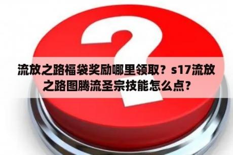 流放之路福袋奖励哪里领取？s17流放之路图腾流圣宗技能怎么点？