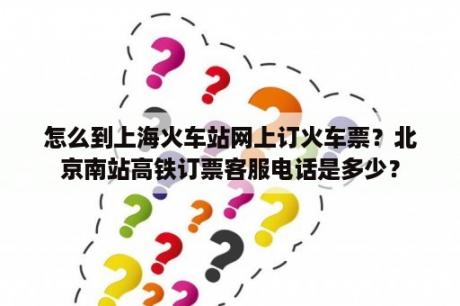 怎么到上海火车站网上订火车票？北京南站高铁订票客服电话是多少？