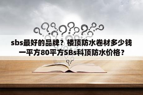 sbs最好的品牌？楼顶防水卷材多少钱一平方80平方SBs科顶防水价格？