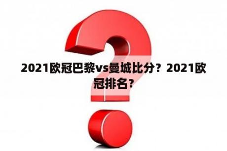 2021欧冠巴黎vs曼城比分？2021欧冠排名？