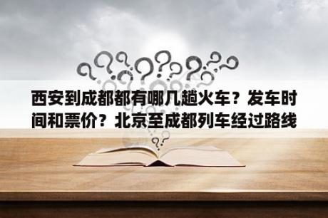 西安到成都都有哪几趟火车？发车时间和票价？北京至成都列车经过路线？