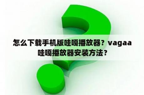 怎么下载手机版哇嘎播放器？vagaa哇嘎播放器安装方法？