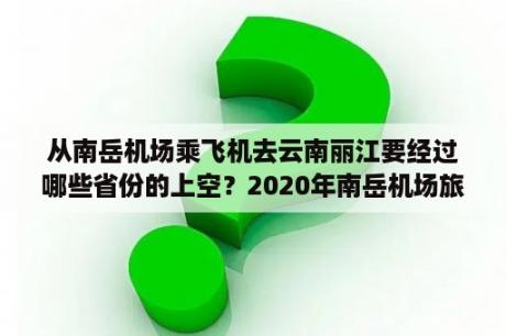 从南岳机场乘飞机去云南丽江要经过哪些省份的上空？2020年南岳机场旅客吞吐量是多少？