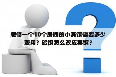 装修一个10个房间的小宾馆需要多少费用？旅馆怎么改成宾馆？