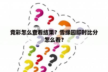 竞彩怎么查看结果？雪缘园即时比分怎么看？