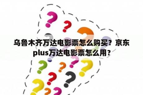 乌鲁木齐万达电影票怎么购买？京东plus万达电影票怎么用？