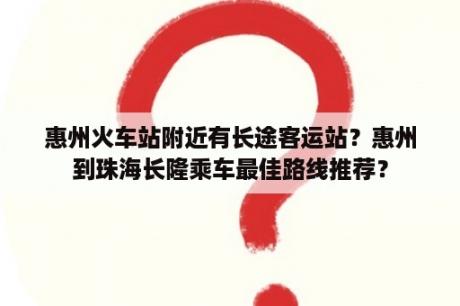 惠州火车站附近有长途客运站？惠州到珠海长隆乘车最佳路线推荐？