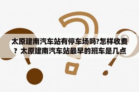 太原建南汽车站有停车场吗?怎样收费？太原建南汽车站最早的班车是几点？