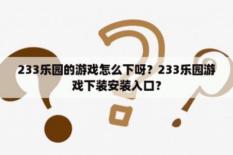 233乐园的游戏怎么下呀？233乐园游戏下装安装入口？