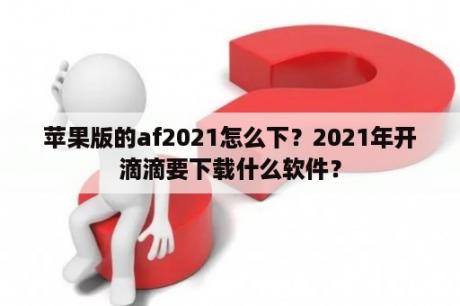 苹果版的af2021怎么下？2021年开滴滴要下载什么软件？