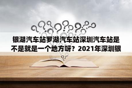 银湖汽车站罗湖汽车站深圳汽车站是不是就是一个地方呀？2021年深圳银湖汽车站停运了吗？