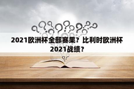 2021欧洲杯全部赛果？比利时欧洲杯2021战绩？