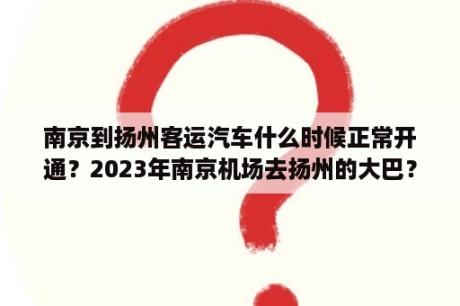 南京到扬州客运汽车什么时候正常开通？2023年南京机场去扬州的大巴？