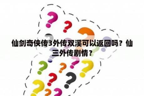 仙剑奇侠传3外传双溪可以返回吗？仙三外传剧情？