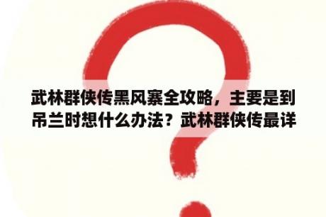 武林群侠传黑风寨全攻略，主要是到吊兰时想什么办法？武林群侠传最详细攻略？