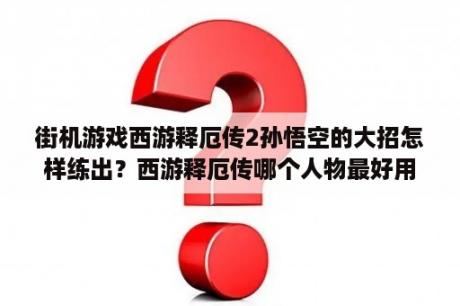 街机游戏西游释厄传2孙悟空的大招怎样练出？西游释厄传哪个人物最好用？