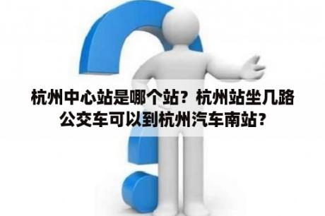 杭州中心站是哪个站？杭州站坐几路公交车可以到杭州汽车南站？