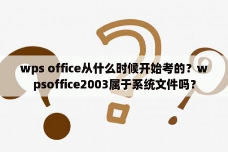 wps office从什么时候开始考的？wpsoffice2003属于系统文件吗？