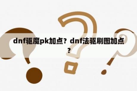 dnf驱魔pk加点？dnf法驱刷图加点？