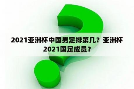 2021亚洲杯中国男足排第几？亚洲杯2021国足成员？