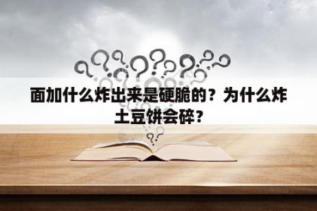 面加什么炸出来是硬脆的？为什么炸土豆饼会碎？