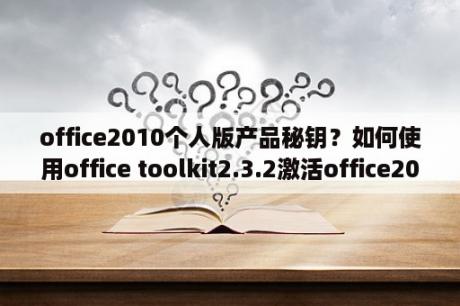 office2010个人版产品秘钥？如何使用office toolkit2.3.2激活office2010？